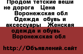 Продом тетские веши не дорога › Цена ­ 100-600 - Воронежская обл. Одежда, обувь и аксессуары » Женская одежда и обувь   . Воронежская обл.